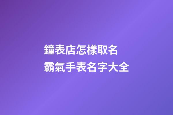鐘表店怎樣取名 霸氣手表名字大全